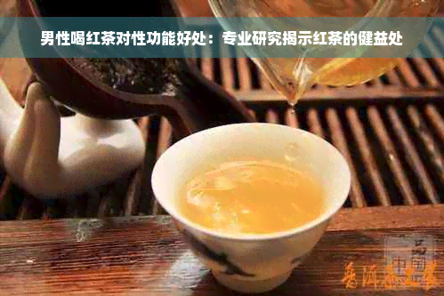 男性喝红茶对性功能好处：专业研究揭示红茶的健益处