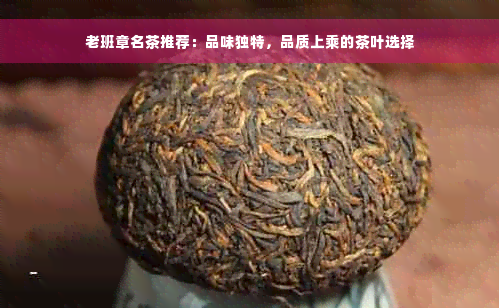 老班章名茶推荐：品味独特，品质上乘的茶叶选择