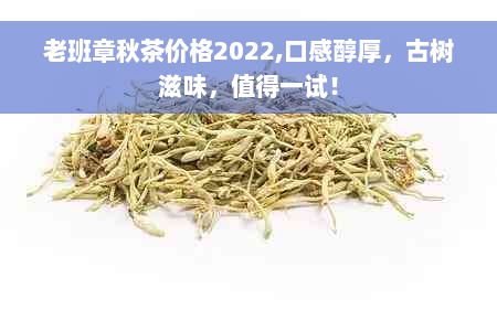 老班章秋茶价格2022,口感醇厚，古树滋味，值得一试！