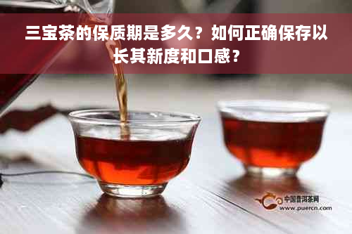 三宝茶的保质期是多久？如何正确保存以长其新度和口感？