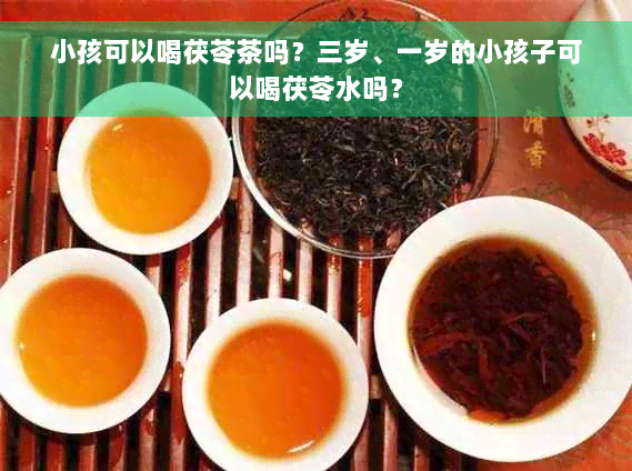 小孩可以喝茯苓茶吗？三岁、一岁的小孩子可以喝茯苓水吗？