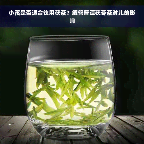 小孩是否适合饮用茯茶？解答普洱茯苓茶对儿的影响