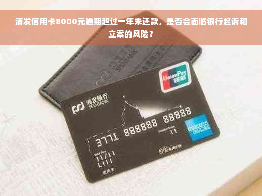 浦发信用卡8000元逾期超过一年未还款，是否会面临银行起诉和立案的风险？