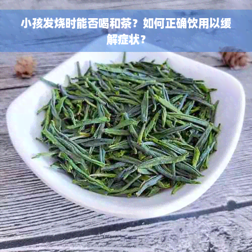 小孩发烧时能否喝和茶？如何正确饮用以缓解症状？