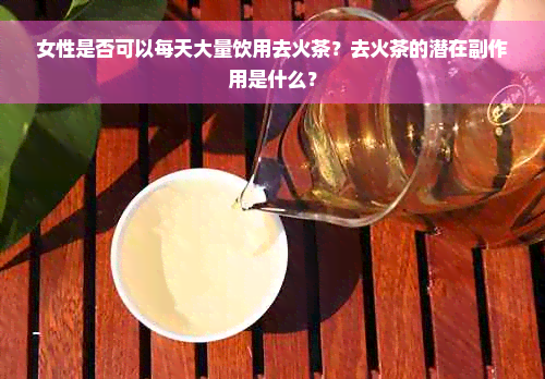 女性是否可以每天大量饮用去火茶？去火茶的潜在副作用是什么？