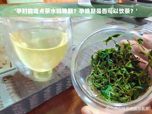 '孕妇能喝点茶水吗晚期？孕晚期是否可以饮茶？'