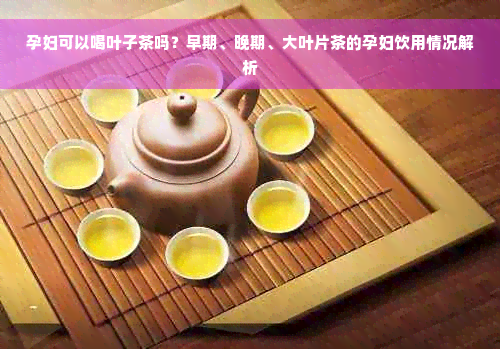 孕妇可以喝叶子茶吗？早期、晚期、大叶片茶的孕妇饮用情况解析