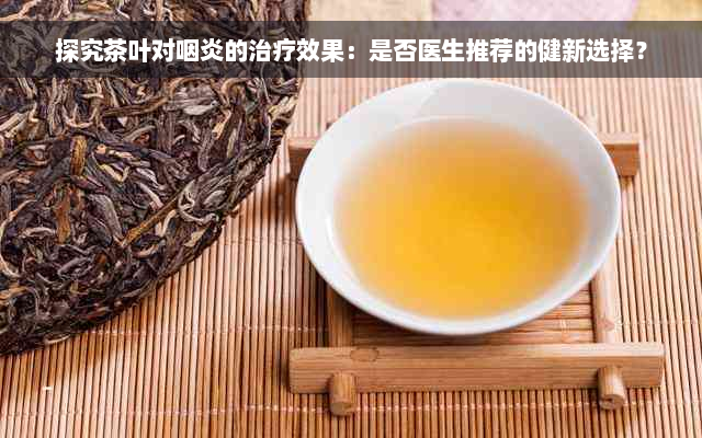 探究茶叶对咽炎的治疗效果：是否医生推荐的健新选择？