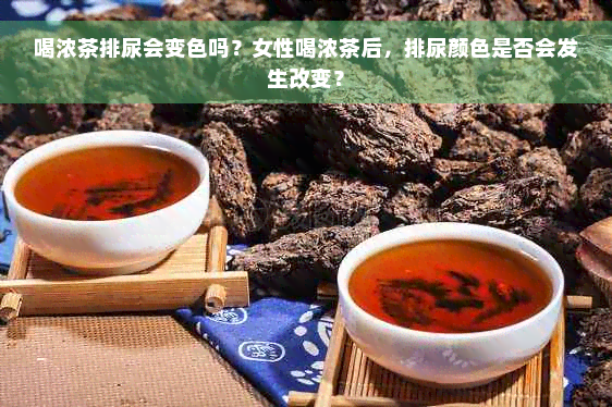 喝浓茶排尿会变色吗？女性喝浓茶后，排尿颜色是否会发生改变？