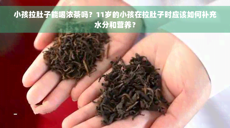 小孩拉肚子能喝浓茶吗？11岁的小孩在拉肚子时应该如何补充水分和营养？