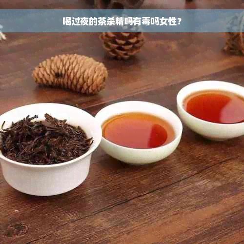 喝过夜的茶杀精吗有毒吗女性？