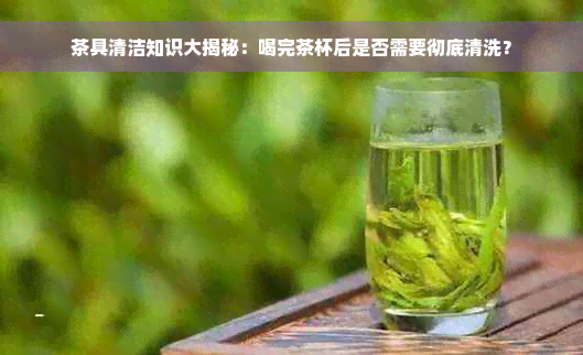 茶具清洁知识大揭秘：喝完茶杯后是否需要彻底清洗？