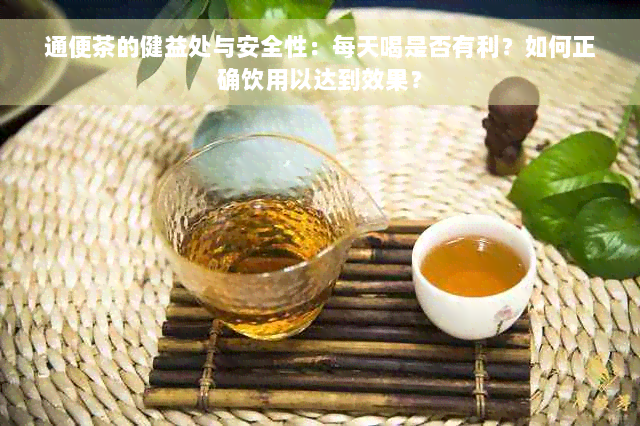 通便茶的健益处与安全性：每天喝是否有利？如何正确饮用以达到效果？