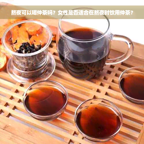 熬夜可以喝仲茶吗？女性是否适合在熬夜时饮用仲茶？