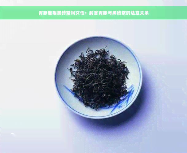 胃胀能喝黑砖茶吗女性：解答胃胀与黑砖茶的适宜关系