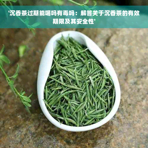 '沉香茶过期能喝吗有毒吗：解答关于沉香茶的有效期限及其安全性'