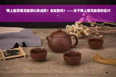 '晚上能否喝芝麻茶以助减肥？会发胖吗？——关于晚上喝芝麻茶的探讨'