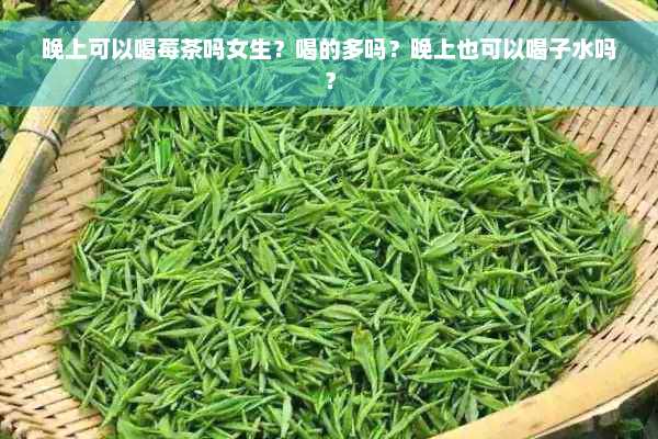 晚上可以喝莓茶吗女生？喝的多吗？晚上也可以喝子水吗？