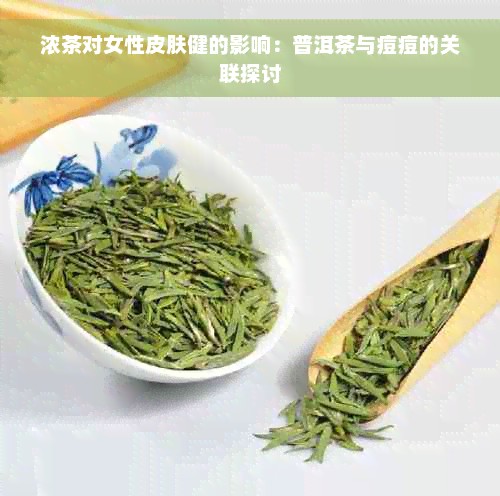 浓茶对女性皮肤健的影响：普洱茶与痘痘的关联探讨