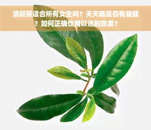 清轻茶适合所有女生吗？天天喝是否有益健？如何正确饮用以达到效果？