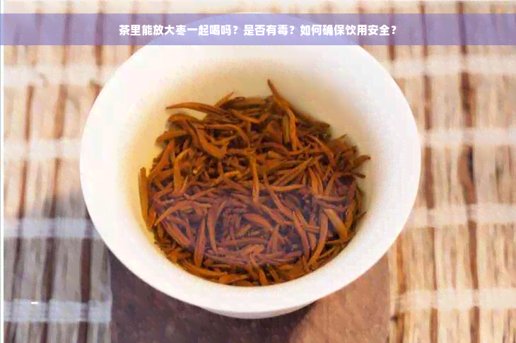 茶里能放大枣一起喝吗？是否有毒？如何确保饮用安全？