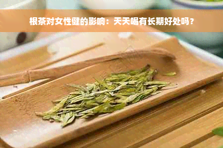 根茶对女性健的影响：天天喝有长期好处吗？