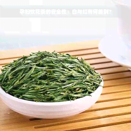 孕妇饮花茶的安全性：白与红有何差别？