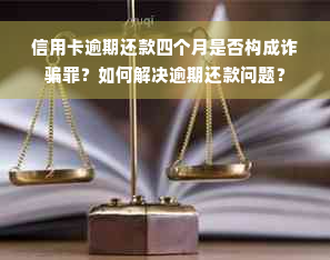 信用卡逾期还款四个月是否构成诈骗罪？如何解决逾期还款问题？