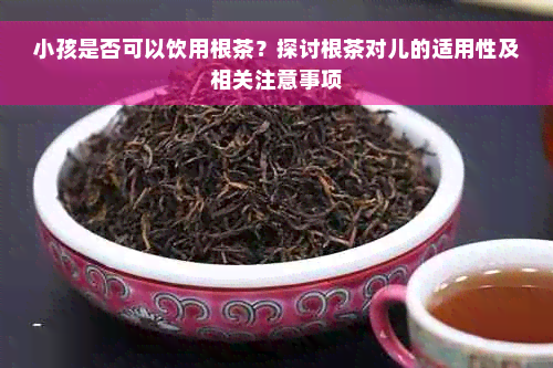 小孩是否可以饮用根茶？探讨根茶对儿的适用性及相关注意事项