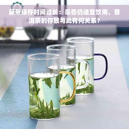 藤茶保存时间过长：是否仍适宜饮用，普洱茶的存放与此有何关系？
