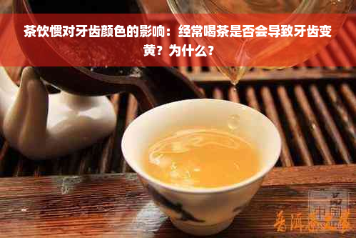 茶饮惯对牙齿颜色的影响：经常喝茶是否会导致牙齿变黄？为什么？
