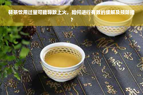 砖茶饮用过量可能导致上火，如何进行有效的缓解及预防措？