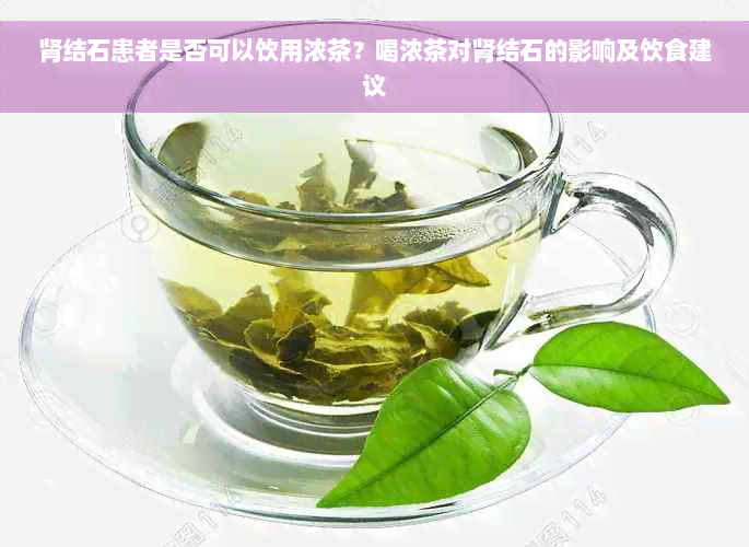 肾结石患者是否可以饮用浓茶？喝浓茶对肾结石的影响及饮食建议