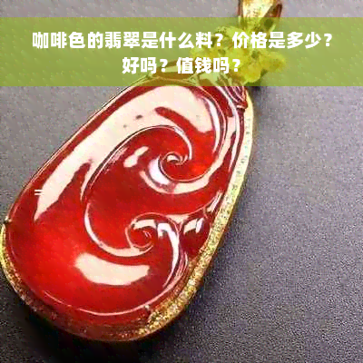 咖啡色的翡翠是什么料？价格是多少？好吗？值钱吗？