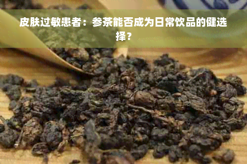 皮肤过敏患者：参茶能否成为日常饮品的健选择？