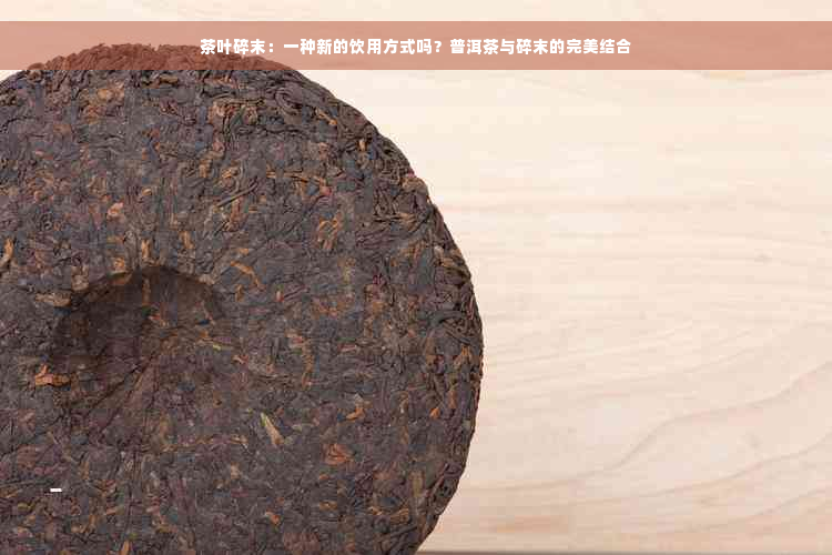 茶叶碎末：一种新的饮用方式吗？普洱茶与碎末的完美结合