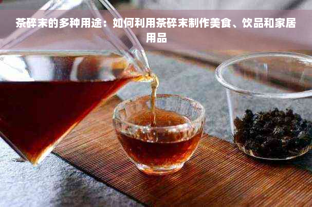 茶碎末的多种用途：如何利用茶碎末制作美食、饮品和家居用品