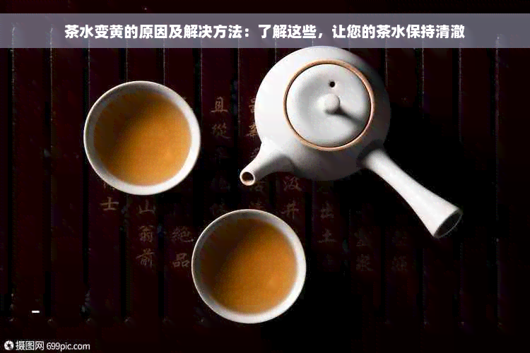 茶水变黄的原因及解决方法：了解这些，让您的茶水保持清澈
