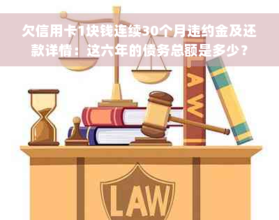 欠信用卡1块钱连续30个月违约金及还款详情：这六年的债务总额是多少？