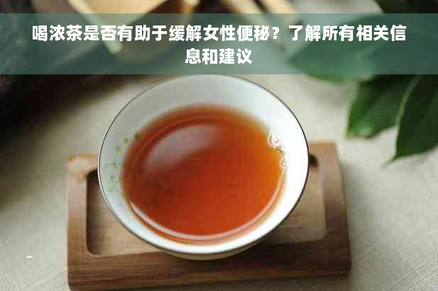 喝浓茶是否有助于缓解女性便秘？了解所有相关信息和建议