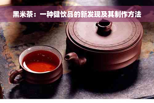 黑米茶：一种健饮品的新发现及其制作方法