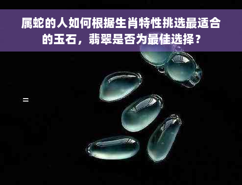 属蛇的人如何根据生肖特性挑选最适合的玉石，翡翠是否为更佳选择？