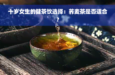 十岁女生的健茶饮选择：荞麦茶是否适合？