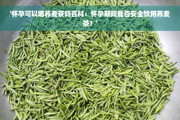 '怀孕可以喝荞麦茶吗百科：怀孕期间能否安全饮用荞麦茶？'