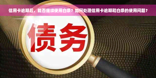 信用卡逾期后，能否继续使用白条？如何处理信用卡逾期和白条的使用问题？