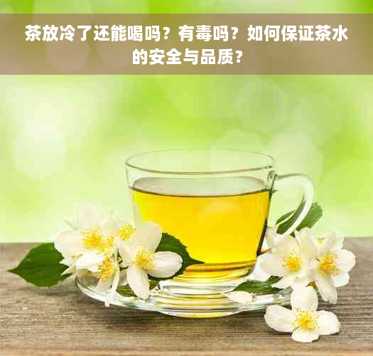 茶放冷了还能喝吗？有毒吗？如何保证茶水的安全与品质？