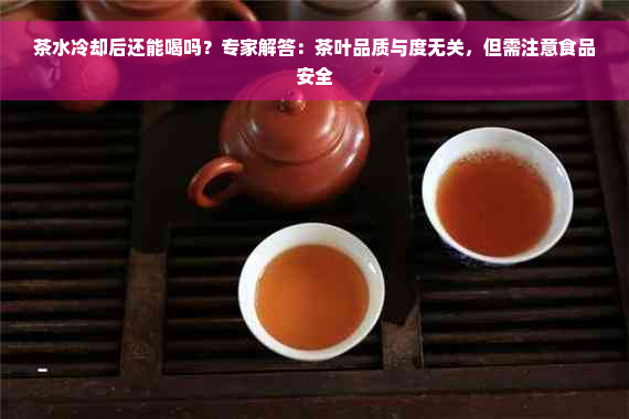 茶水冷却后还能喝吗？专家解答：茶叶品质与度无关，但需注意食品安全