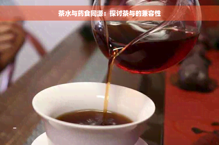 茶水与药食同源：探讨茶与的兼容性