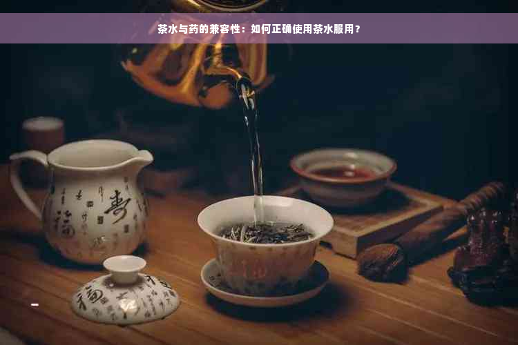茶水与药的兼容性：如何正确使用茶水服用？