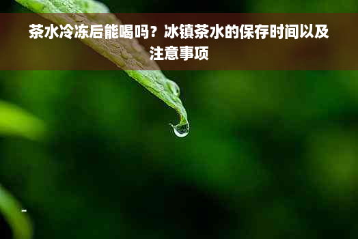 茶水冷冻后能喝吗？冰镇茶水的保存时间以及注意事项